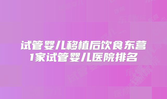 试管婴儿移植后饮食东营1家试管婴儿医院排名