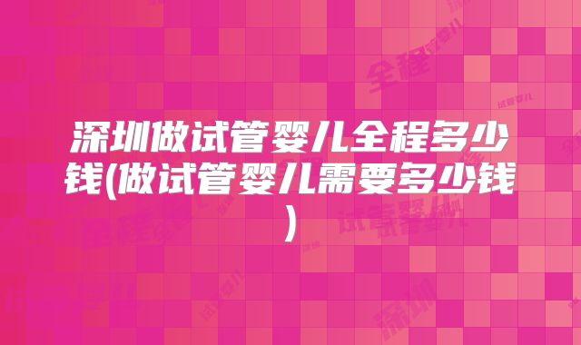 深圳做试管婴儿全程多少钱(做试管婴儿需要多少钱)