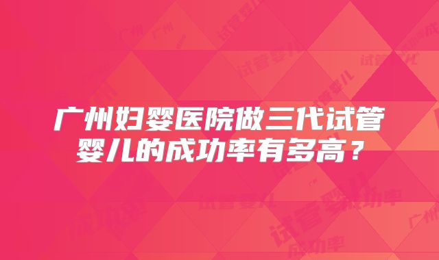 广州妇婴医院做三代试管婴儿的成功率有多高？