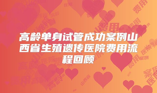 高龄单身试管成功案例山西省生殖遗传医院费用流程回顾
