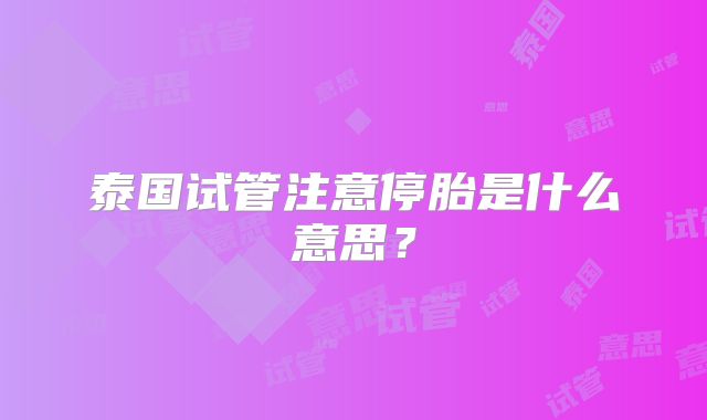 泰国试管注意停胎是什么意思?