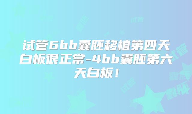 试管6bb囊胚移植第四天白板很正常-4bb囊胚第六天白板！