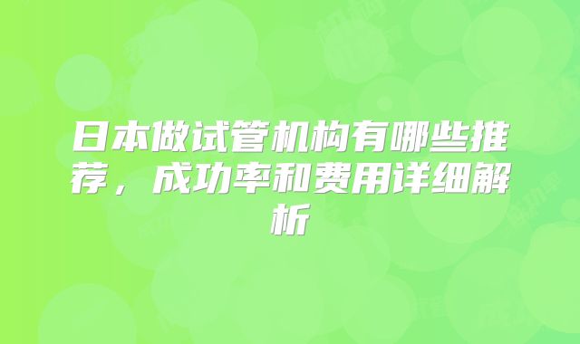 日本做试管机构有哪些推荐,成功率和费用详细解析