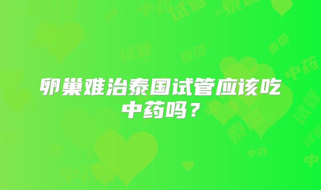 卵巢难治泰国试管应该吃中药吗？