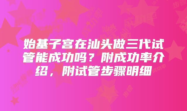 始基子宫在汕头做三代试管能成功吗?附成功率介绍,附试管步骤明细
