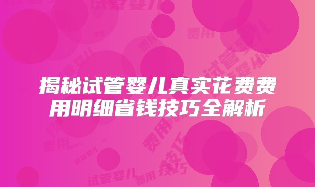 揭秘试管婴儿真实花费费用明细省钱技巧全解析