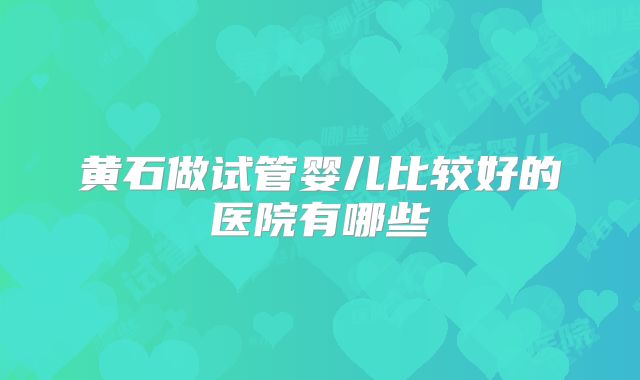 黄石做试管婴儿比较好的医院有哪些