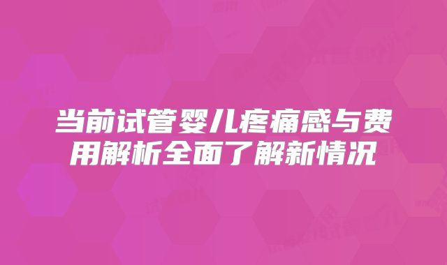 当前试管婴儿疼痛感与费用解析全面了解新情况