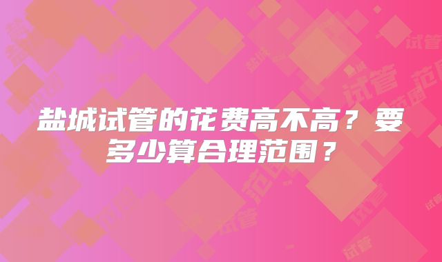 盐城试管的花费高不高?要多少算合理范围?