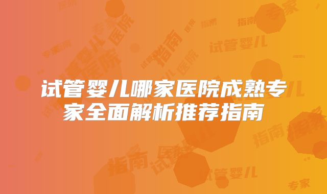 试管婴儿哪家医院成熟专家全面解析推荐指南