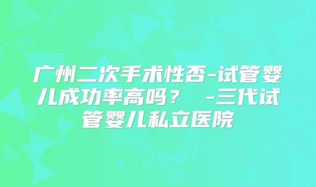 广州二次手术性否-试管婴儿成功率高吗？ -三代试管婴儿私立医院