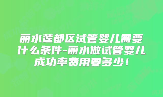 丽水莲都区试管婴儿需要什么条件-丽水做试管婴儿成功率费用要多少!