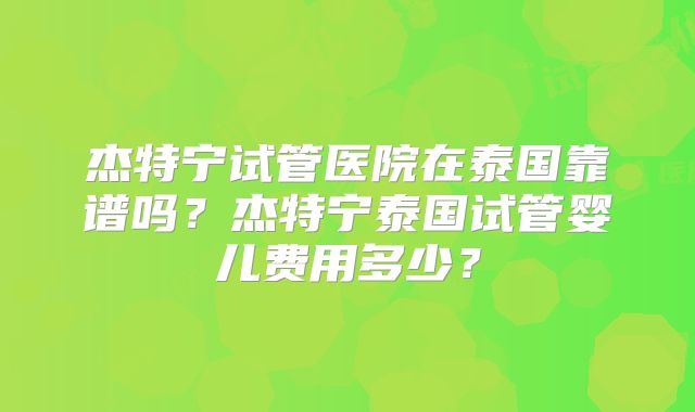 杰特宁试管医院在泰国靠谱吗？杰特宁泰国试管婴儿费用多少？
