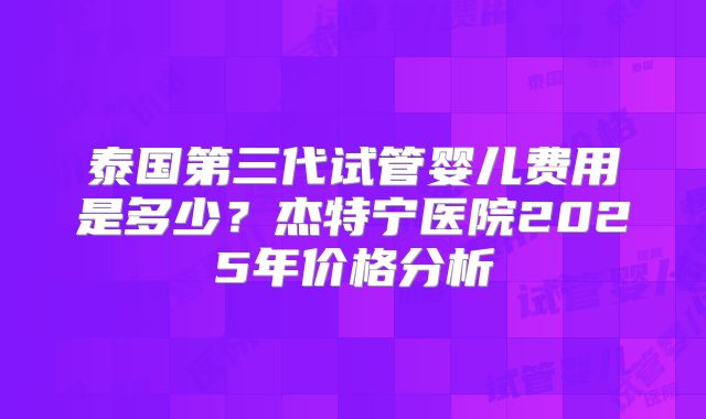 泰国第三代试管婴儿费用是多少?杰特宁医院2025年价格分析
