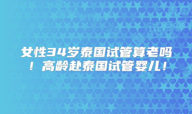 女性34岁泰国试管算老吗!高龄赴泰国试管婴儿!