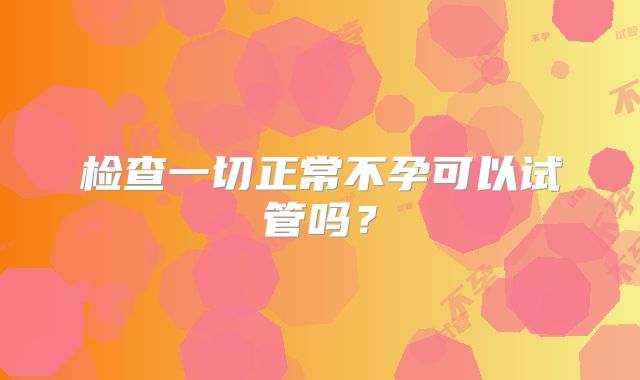 检查一切正常不孕可以试管吗？