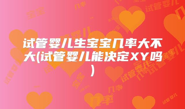 试管婴儿生宝宝几率大不大(试管婴儿能决定XY吗)