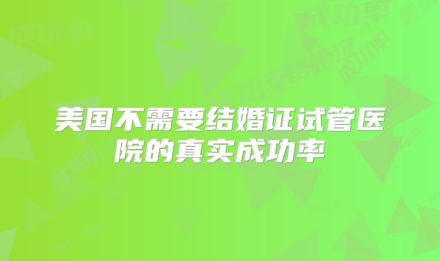 美国不需要结婚证试管医院的真实成功率