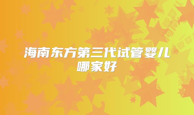 海南东方第三代试管婴儿哪家好