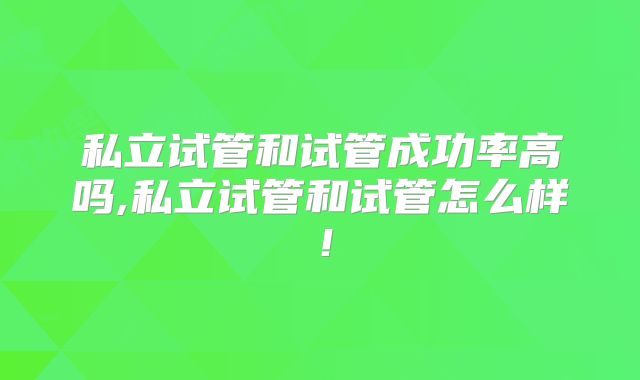 私立试管和试管成功率高吗,私立试管和试管怎么样!
