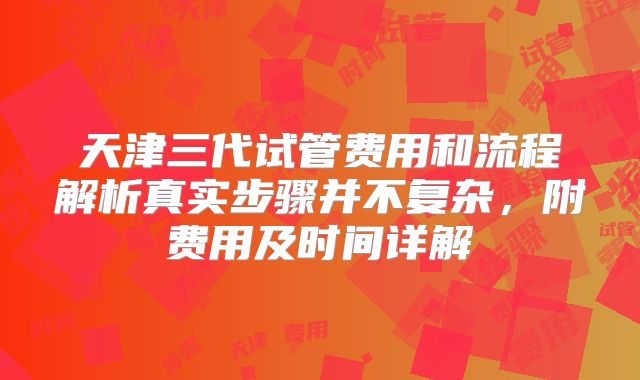 天津三代试管费用和流程解析真实步骤并不复杂，附费用及时间详解