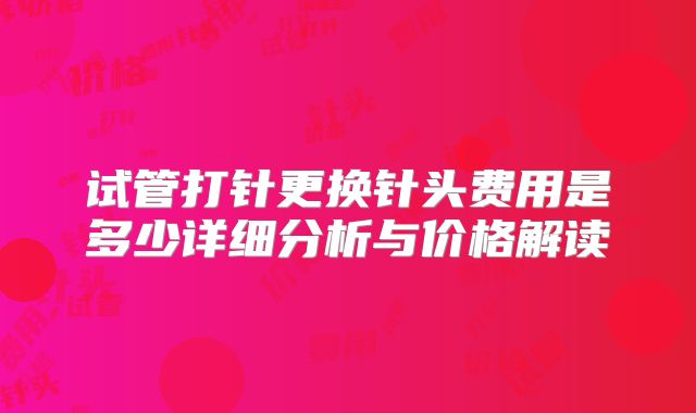 试管打针更换针头费用是多少详细分析与价格解读