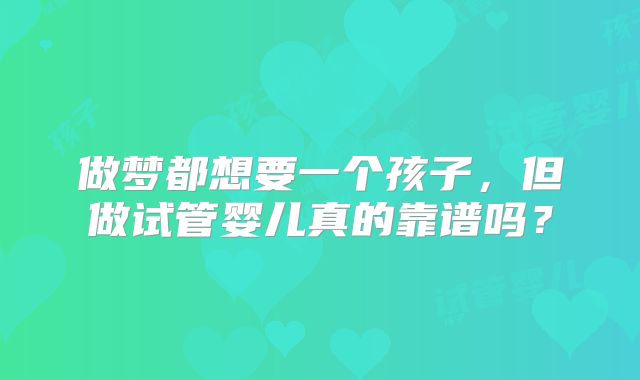 做梦都想要一个孩子,但做试管婴儿真的靠谱吗?