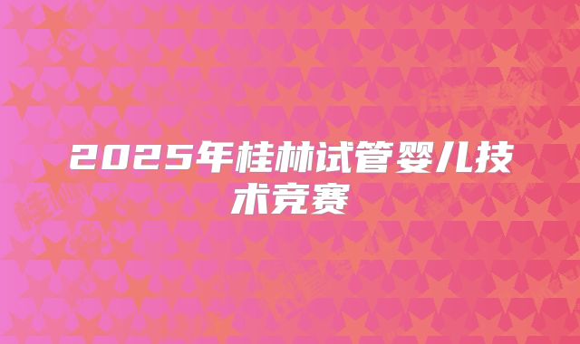 2025年桂林试管婴儿技术竞赛