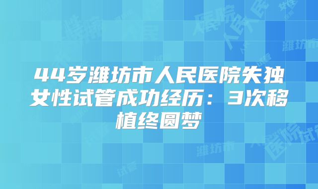 44岁潍坊市人民医院失独女性试管成功经历:3次移植终圆梦