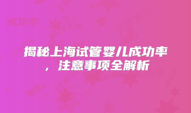 揭秘上海试管婴儿成功率，注意事项全解析