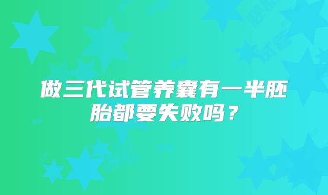做三代试管养囊有一半胚胎都要失败吗？