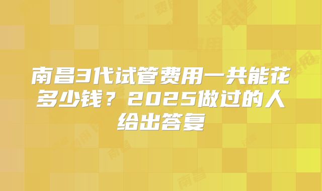 南昌3代试管费用一共能花多少钱?2025做过的人给出答复