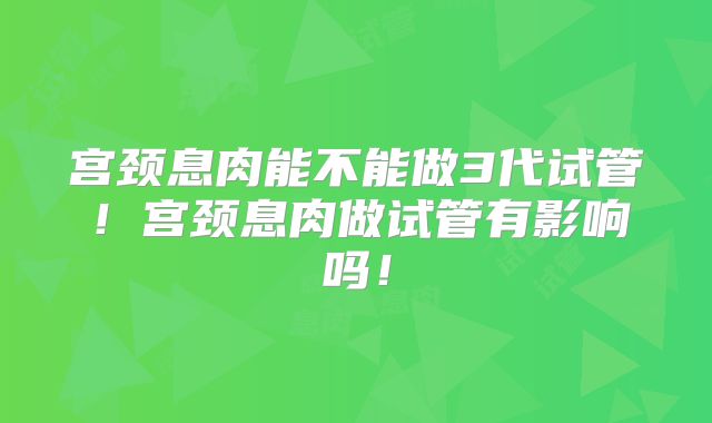 宫颈息肉能不能做3代试管!宫颈息肉做试管有影响吗!