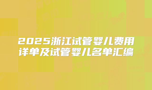 2025浙江试管婴儿费用详单及试管婴儿名单汇编