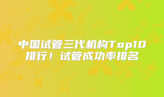 中国试管三代机构Top10排行！试管成功率排名