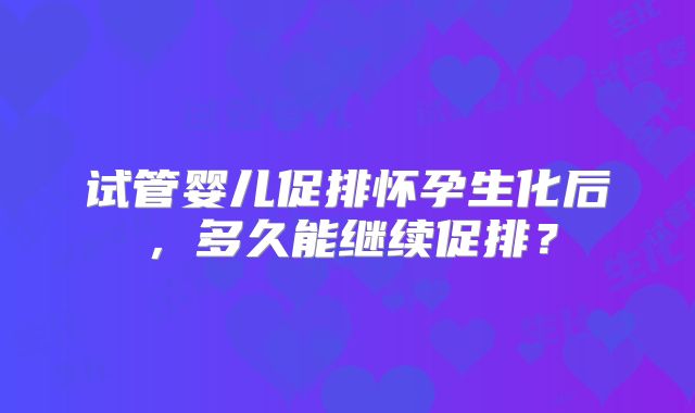 试管婴儿促排怀孕生化后，多久能继续促排？