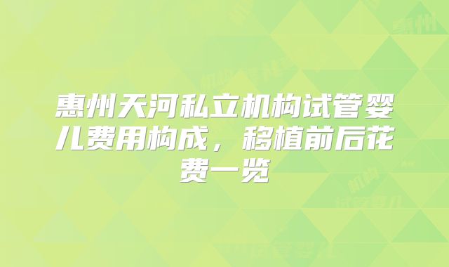 惠州天河私立机构试管婴儿费用构成,移植前后花费一览