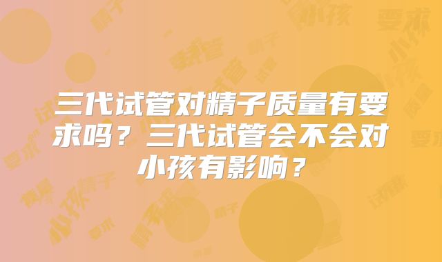 三代试管对精子质量有要求吗？三代试管会不会对小孩有影响？