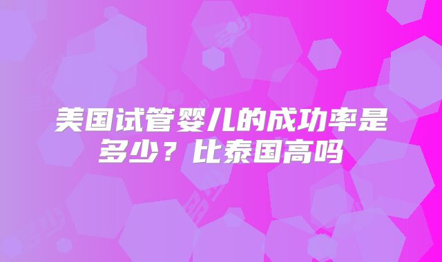 美国试管婴儿的成功率是多少?比泰国高吗