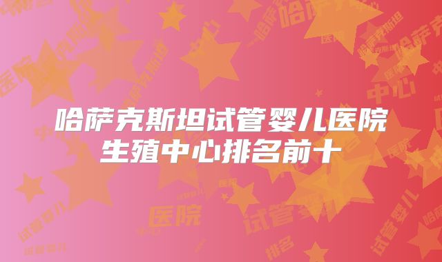 哈萨克斯坦试管婴儿医院生殖中心排名前十