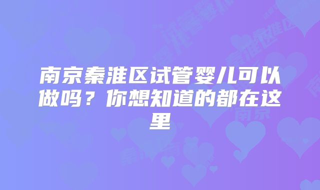 南京秦淮区试管婴儿可以做吗?你想知道的都在这里