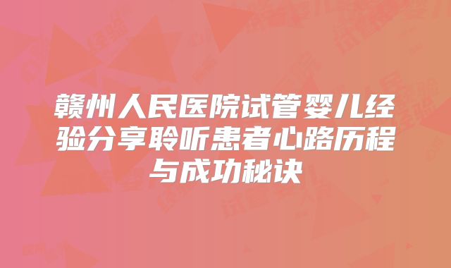 赣州人民医院试管婴儿经验分享聆听患者心路历程与成功秘诀