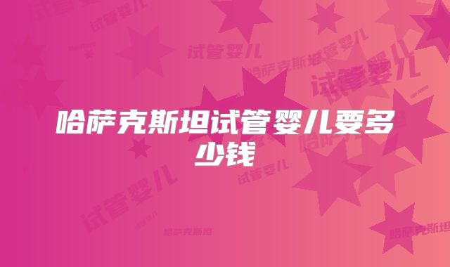 哈萨克斯坦试管婴儿要多少钱