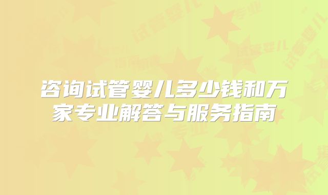 咨询试管婴儿多少钱和万家专业解答与服务指南