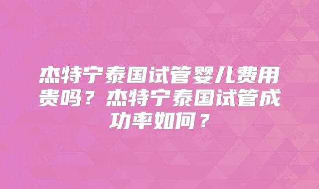 杰特宁泰国试管婴儿费用贵吗？杰特宁泰国试管成功率如何？