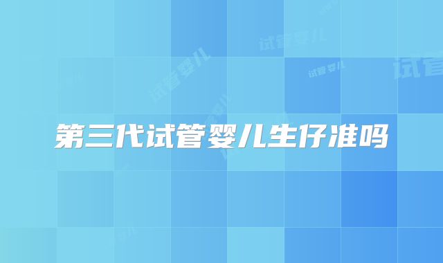 第三代试管婴儿生仔准吗