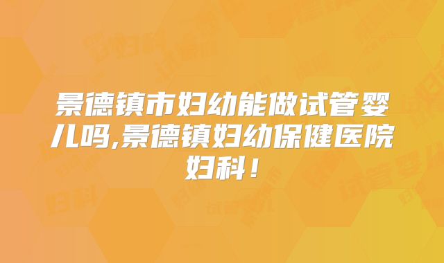 景德镇市妇幼能做试管婴儿吗,景德镇妇幼保健医院妇科!