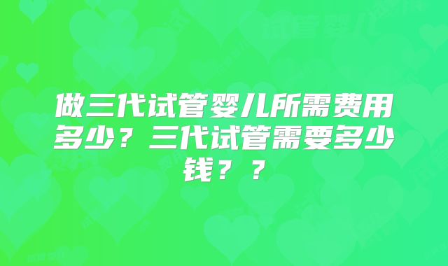 做三代试管婴儿所需费用多少?三代试管需要多少钱??