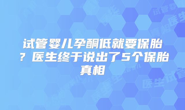试管婴儿孕酮低就要保胎？医生终于说出了5个保胎真相