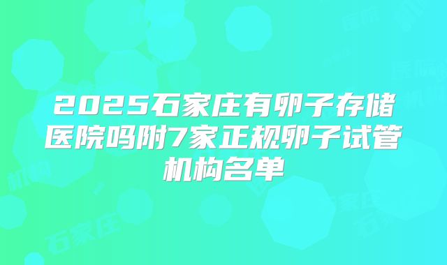2025石家庄有卵子存储医院吗附7家正规卵子试管机构名单